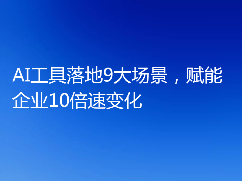 AI工具落地9大场景,赋能企业10倍速变化