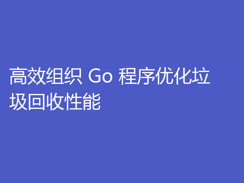 高效组织 Go 程序优化垃圾回收性能