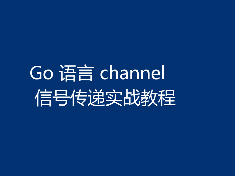 Go 语言 channel 信号传递实战教程