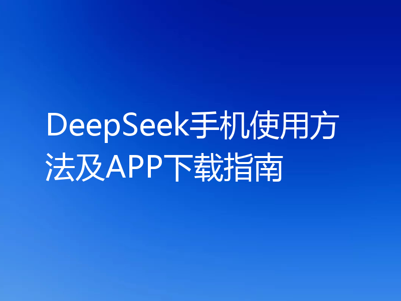 DeepSeek手机使用方法及APP下载指南
