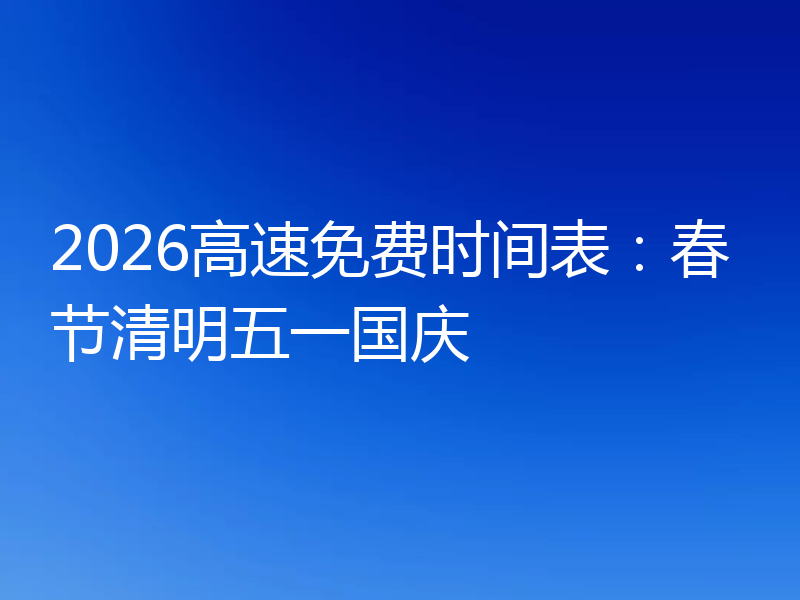 2026高速免费时间表：春节清明五一国庆