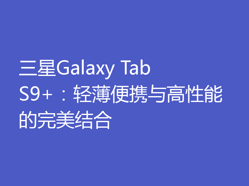 三星Galaxy Tab S9+:轻薄便携与高性能的完美结合