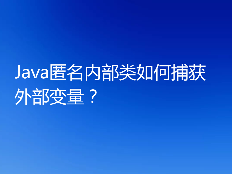 Java匿名内部类如何捕获外部变量？