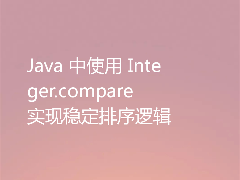 Java 中使用 Integer.compare 实现稳定排序逻辑