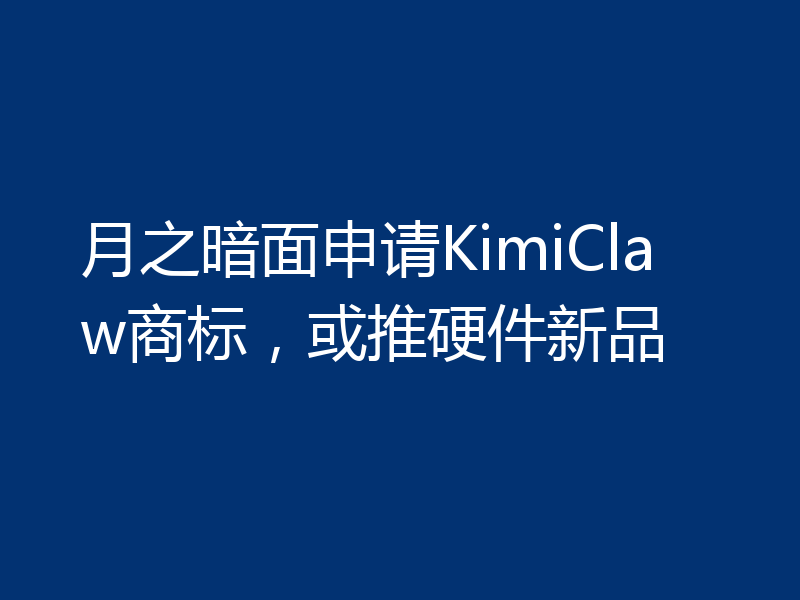 月之暗面申请KimiClaw商标，或推硬件新品