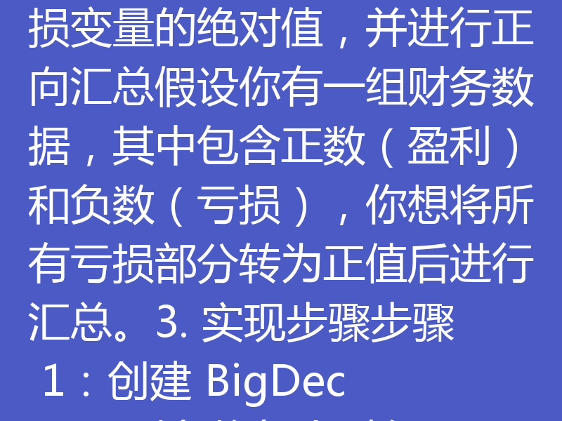 使用 BigDecimal.abs() 获取财务亏损变量的绝对值并进行正向汇总，是一个常见的财务计算需求。以下是具体步骤和示例代码：1. 什么是 BigDecimal.abs()？BigDecimal.abs() 是 Java 中 BigDecimal 类的一个方法，用于返回当前数值的绝对值。如果数值为负数（如财务亏损），它会将其转换为正数。2. 目标：获取亏损变量的绝对值，并进行正向汇总假设你有
