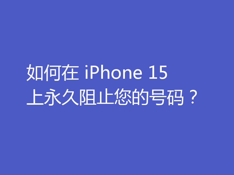 如何在 iPhone 15上永久阻止您的号码?