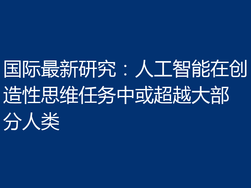 国际最新研究:人工智能在创造性思维任务中或超越大部分人类