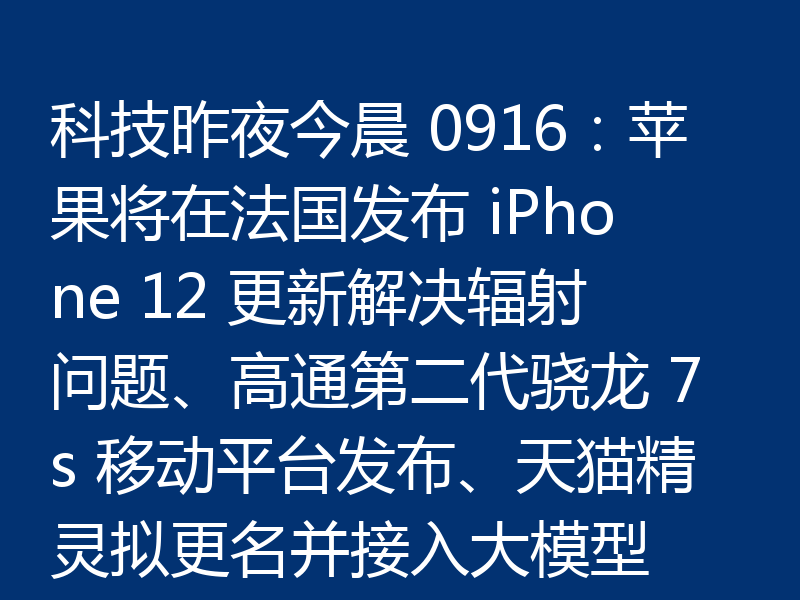 科技昨夜今晨 0916:苹果将在法国发布 iPhone 12 更新解决辐射问题、高通第二代骁龙 7s 移动平台发布、天猫精灵拟更名并接入大模型