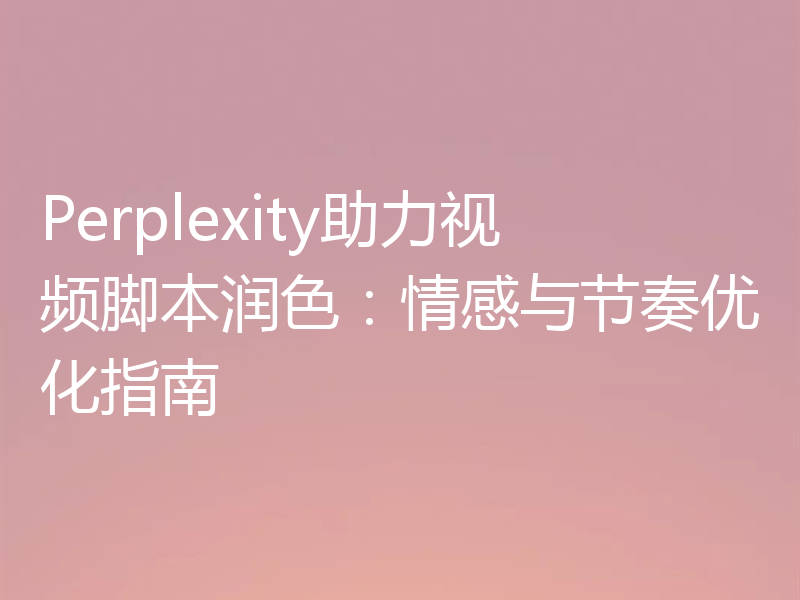 Perplexity助力视频脚本润色：情感与节奏优化指南