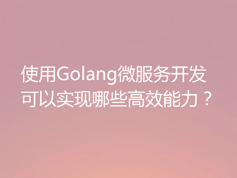 使用Golang微服务开发可以实现哪些高效能力?