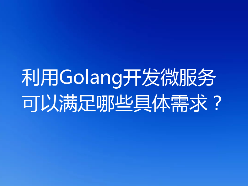 利用Golang开发微服务可以满足哪些具体需求?