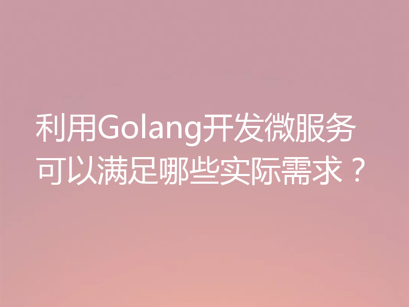 利用Golang开发微服务可以满足哪些实际需求?
