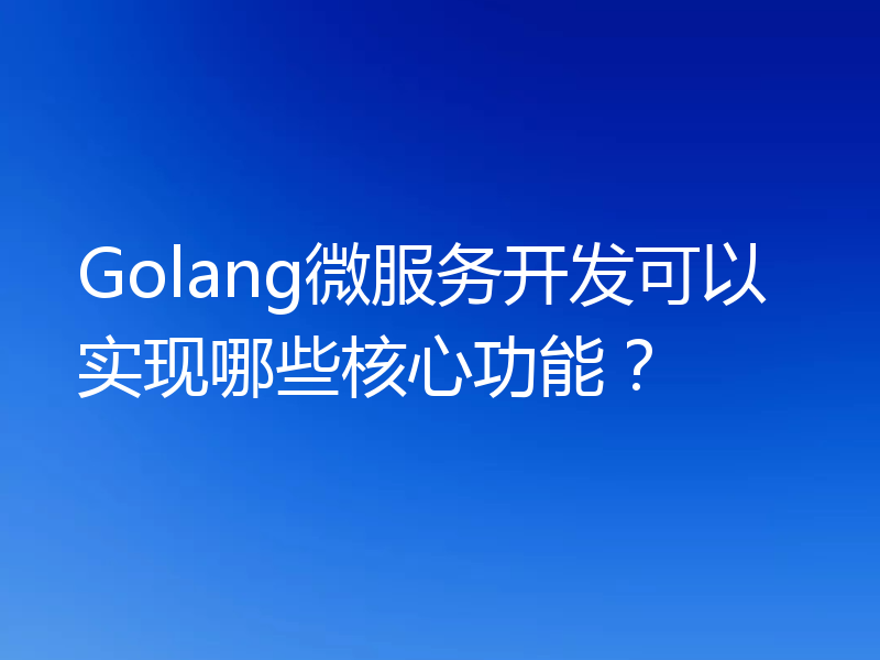 Golang微服务开发可以实现哪些核心功能?
