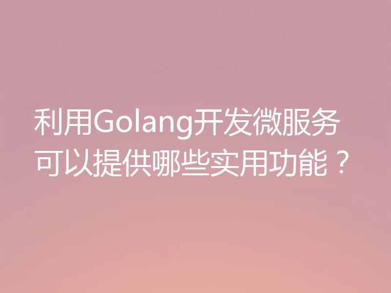 利用Golang开发微服务可以提供哪些实用功能?