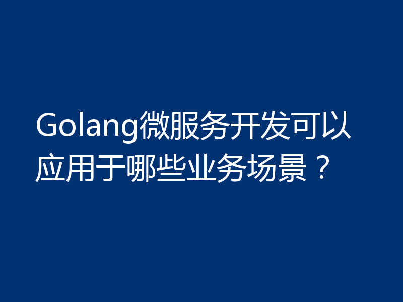 Golang微服务开发可以应用于哪些业务场景?