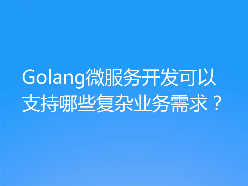 Golang微服务开发可以支持哪些复杂业务需求?