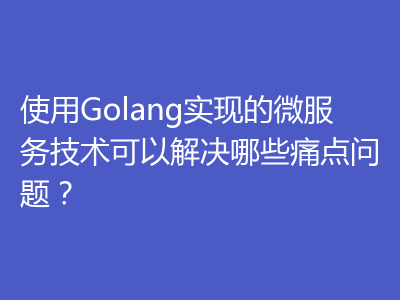 使用Golang实现的微服务技术可以解决哪些痛点问题?