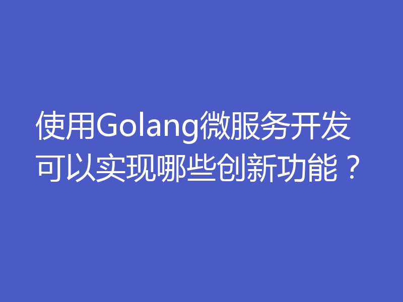 使用Golang微服务开发可以实现哪些创新功能?