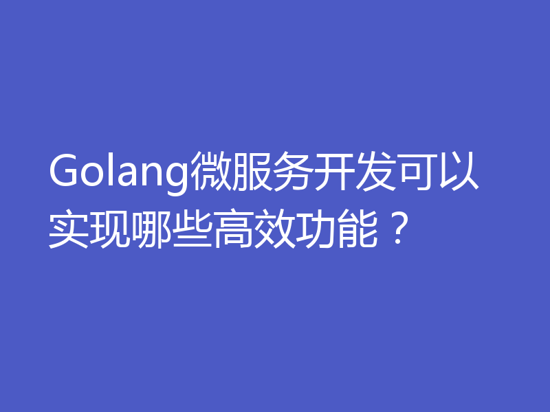 Golang微服务开发可以实现哪些高效功能?