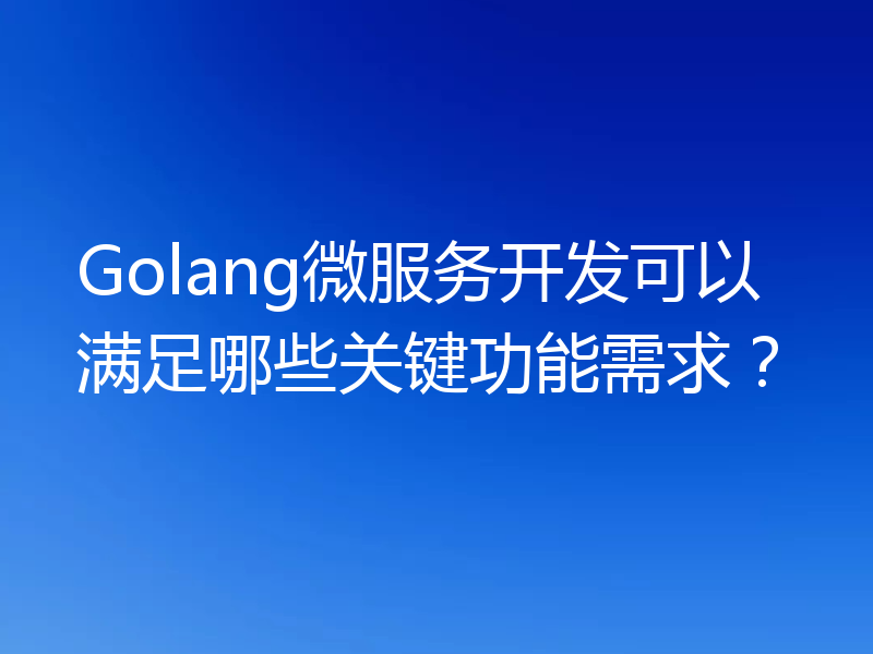 Golang微服务开发可以满足哪些关键功能需求?