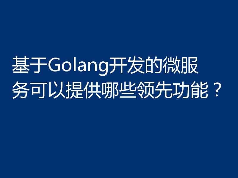基于Golang开发的微服务可以提供哪些领先功能?