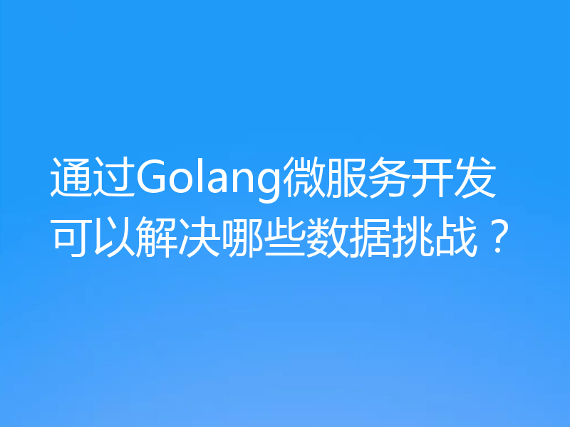 通过Golang微服务开发可以解决哪些数据挑战?