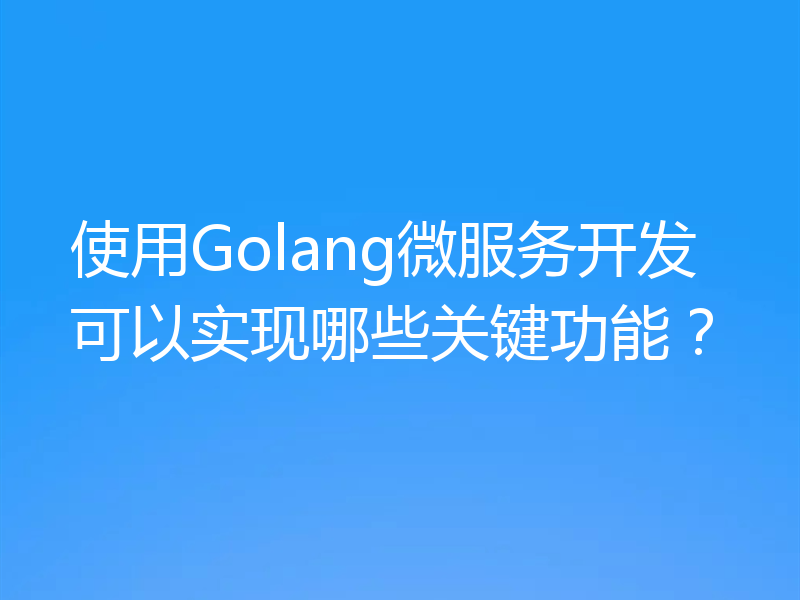 使用Golang微服务开发可以实现哪些关键功能?