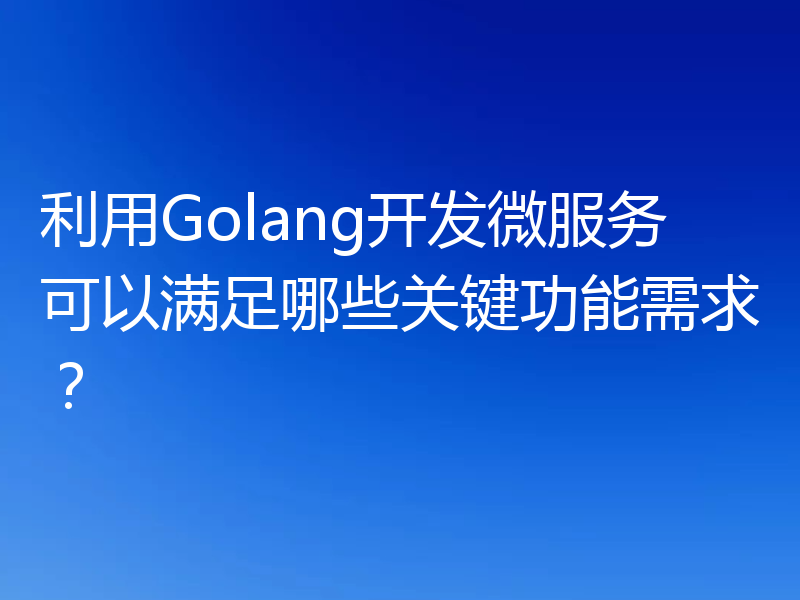 利用Golang开发微服务可以满足哪些关键功能需求?