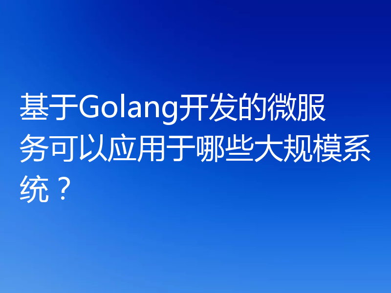 基于Golang开发的微服务可以应用于哪些大规模系统?