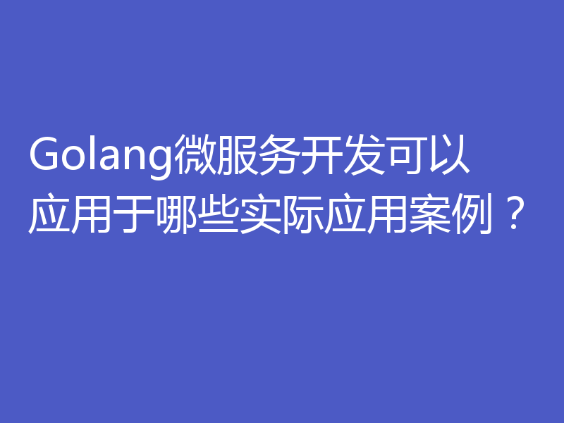 Golang微服务开发可以应用于哪些实际应用案例?