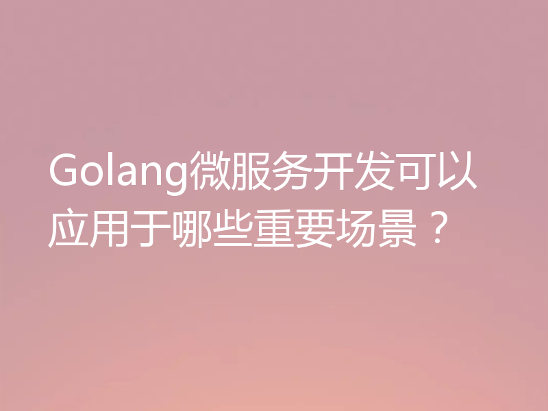 Golang微服务开发可以应用于哪些重要场景?