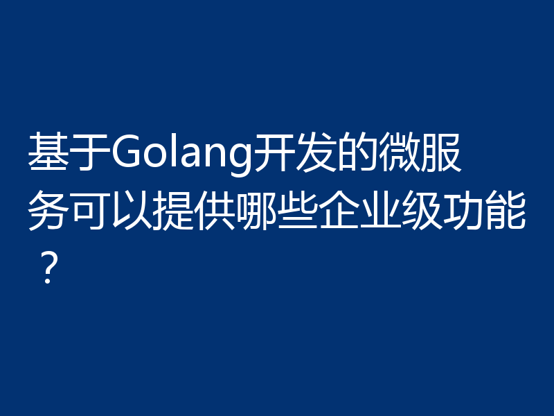 基于Golang开发的微服务可以提供哪些企业级功能?
