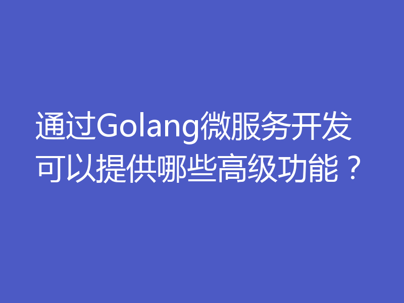 通过Golang微服务开发可以提供哪些高级功能?