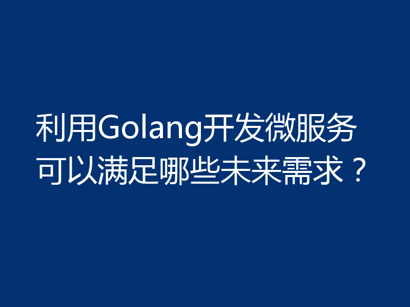 利用Golang开发微服务可以满足哪些未来需求?
