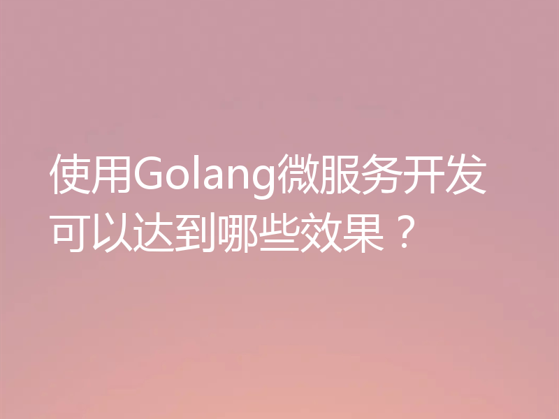 使用Golang微服务开发可以达到哪些效果?