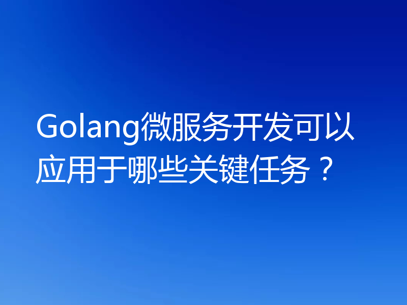 Golang微服务开发可以应用于哪些关键任务?