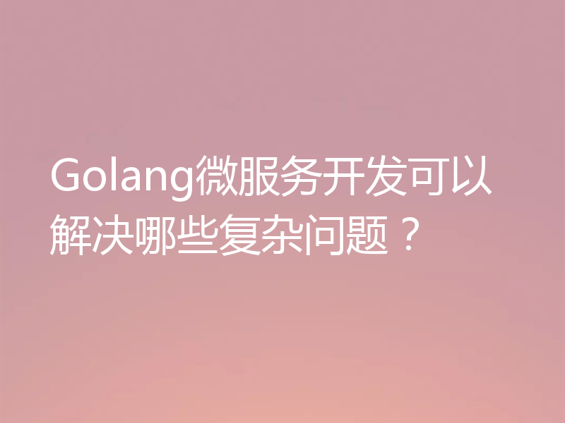 Golang微服务开发可以解决哪些复杂问题?