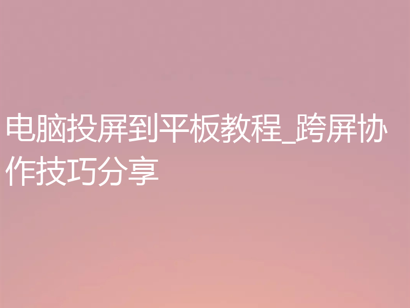 电脑投屏到平板教程_跨屏协作技巧分享