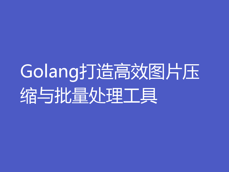 Golang打造高效图片压缩与批量处理工具