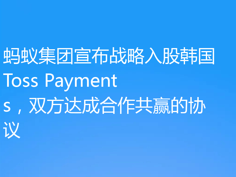 蚂蚁集团宣布战略入股韩国 Toss Payments,双方达成合作共赢的协议