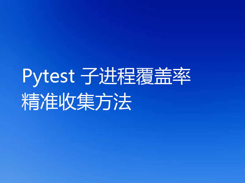 Pytest 子进程覆盖率精准收集方法