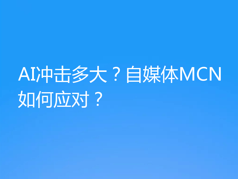 AI冲击多大？自媒体MCN如何应对？