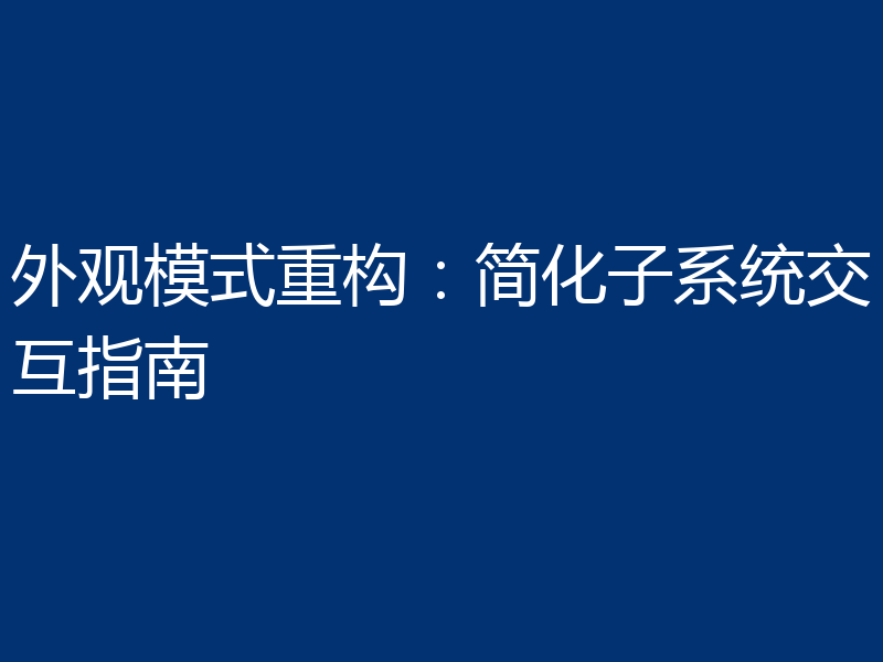 外观模式重构：简化子系统交互指南