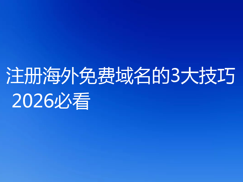 注册海外免费域名的3大技巧 2026必看