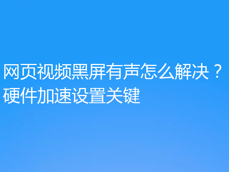 网页视频黑屏有声怎么解决？硬件加速设置关键