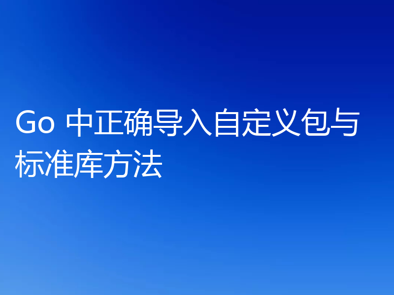 Go 中正确导入自定义包与标准库方法