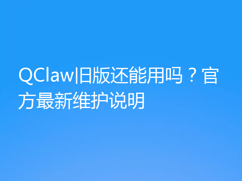 QClaw旧版还能用吗？官方最新维护说明