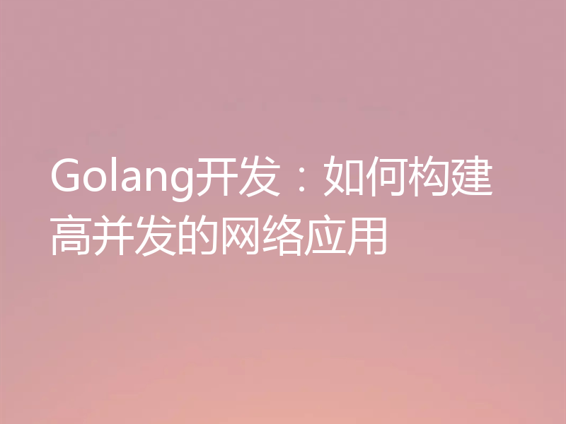 Golang开发:如何构建高并发的网络应用