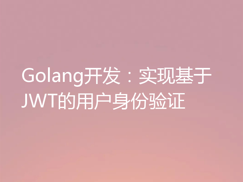 Golang开发:实现基于JWT的用户身份验证